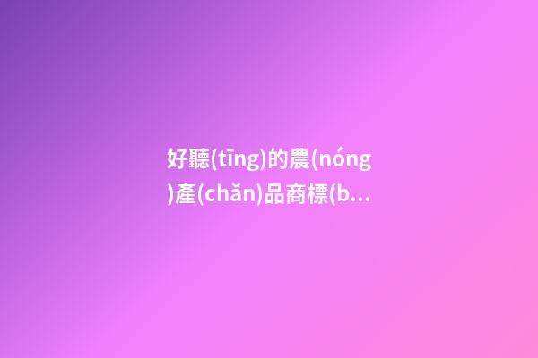 好聽(tīng)的農(nóng)產(chǎn)品商標(biāo)名稱大全，農(nóng)產(chǎn)品商標(biāo)起名原則？
